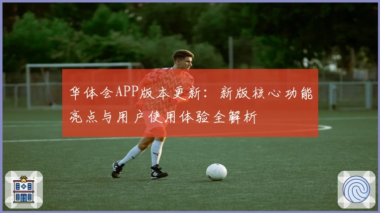 华体会APP版本更新：新版核心功能亮点与用户使用体验全解析