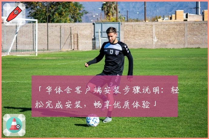 「华体会客户端安装步骤说明：轻松完成安装，畅享优质体验」