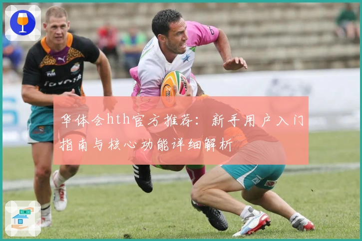 华体会hth官方推荐：新手用户入门指南与核心功能详细解析