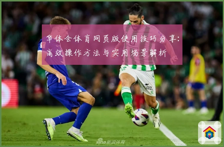 华体会体育网页版使用技巧分享：高效操作方法与实用场景解析