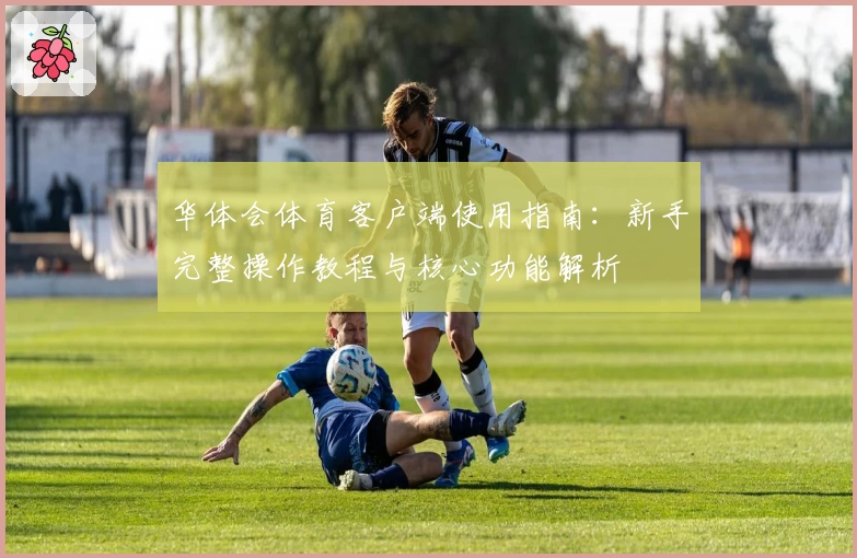 华体会体育客户端使用指南：新手完整操作教程与核心功能解析