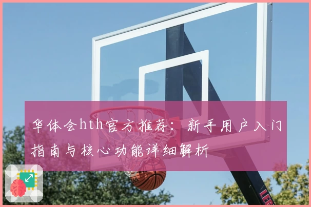 华体会hth官方推荐：新手用户入门指南与核心功能详细解析