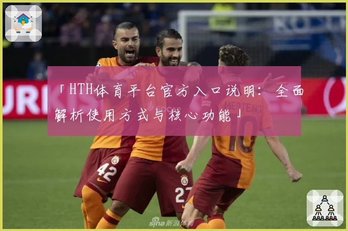 「HTH体育平台官方入口说明：全面解析使用方式与核心功能」