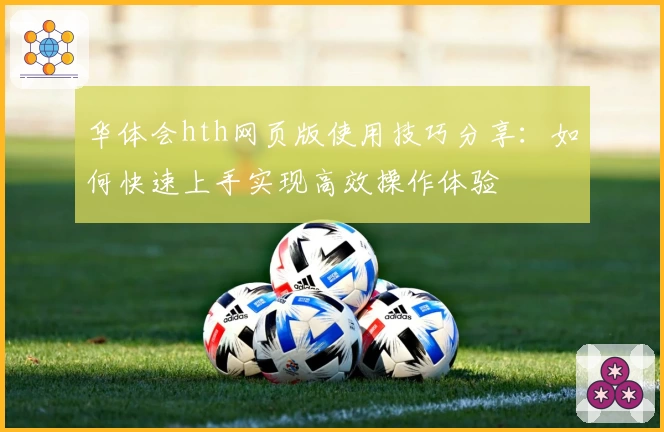 华体会hth网页版使用技巧分享：如何快速上手实现高效操作体验