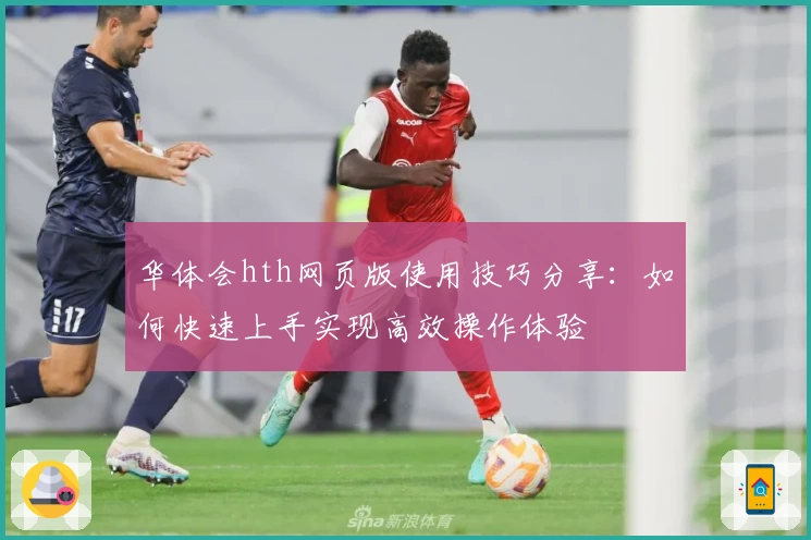 华体会hth网页版使用技巧分享：如何快速上手实现高效操作体验