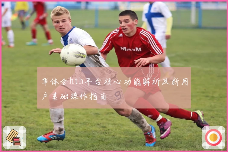 华体会hth平台核心功能解析及新用户基础操作指南