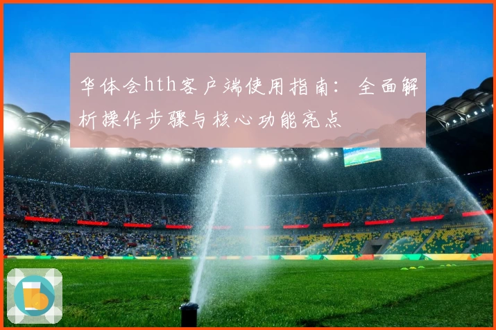 华体会hth客户端使用指南：全面解析操作步骤与核心功能亮点