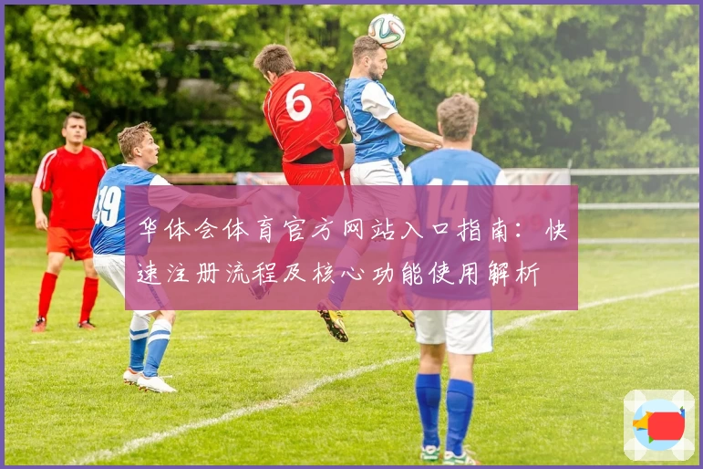 华体会体育官方网站入口指南：快速注册流程及核心功能使用解析