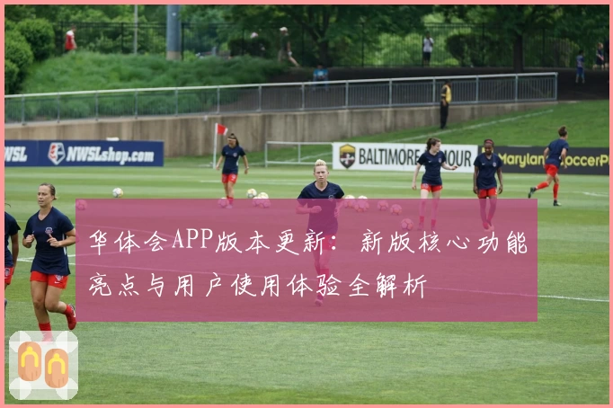华体会APP版本更新：新版核心功能亮点与用户使用体验全解析