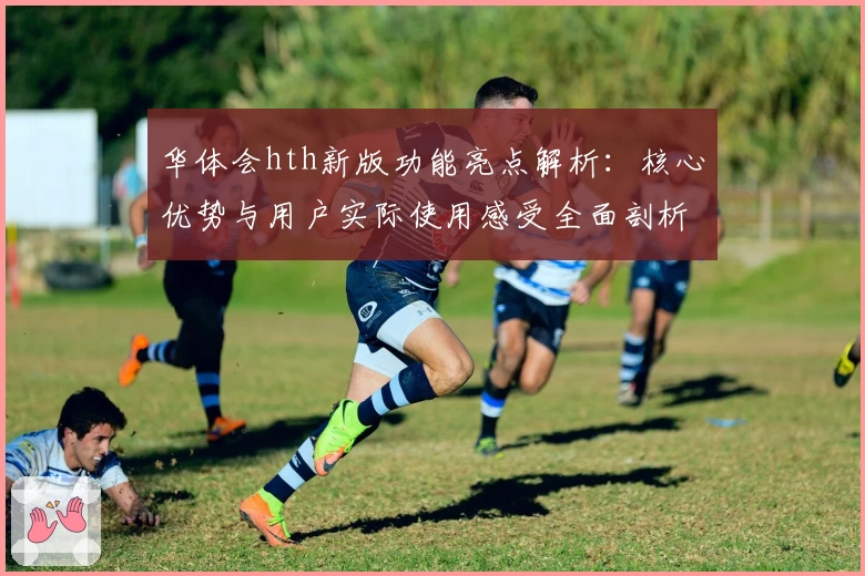 华体会hth新版功能亮点解析：核心优势与用户实际使用感受全面剖析