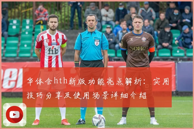 华体会hth新版功能亮点解析：实用技巧分享及使用场景详细介绍