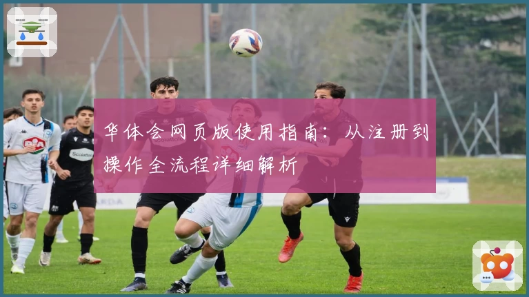 华体会网页版使用指南：从注册到操作全流程详细解析