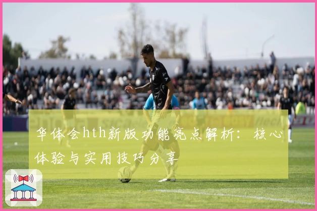 华体会hth新版功能亮点解析：核心体验与实用技巧分享