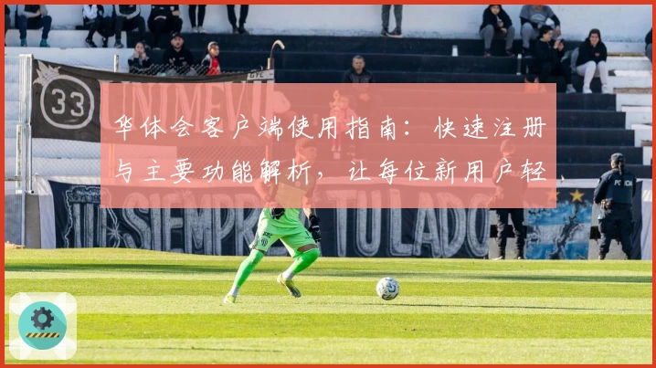 华体会客户端使用指南：快速注册与主要功能解析，让每位新用户轻松上手！