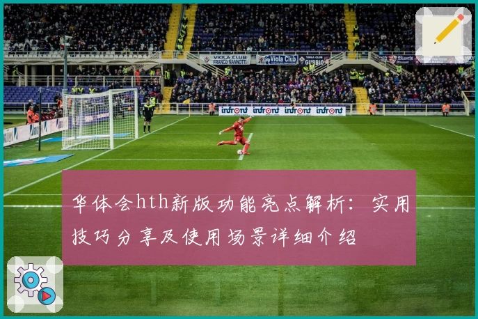 华体会hth新版功能亮点解析：实用技巧分享及使用场景详细介绍