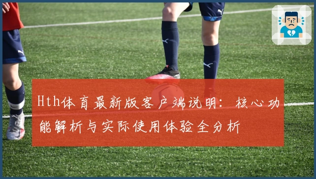 Hth体育最新版客户端说明：核心功能解析与实际使用体验全分析