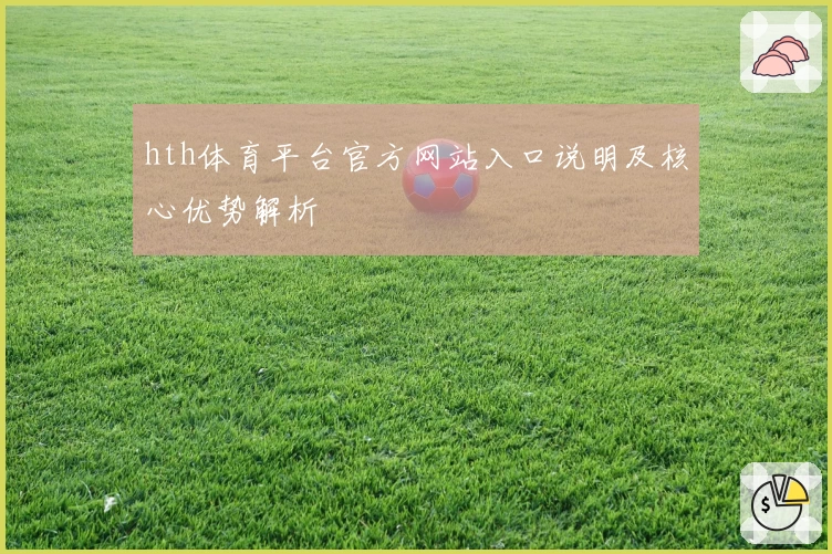 hth体育平台官方网站入口说明及核心优势解析