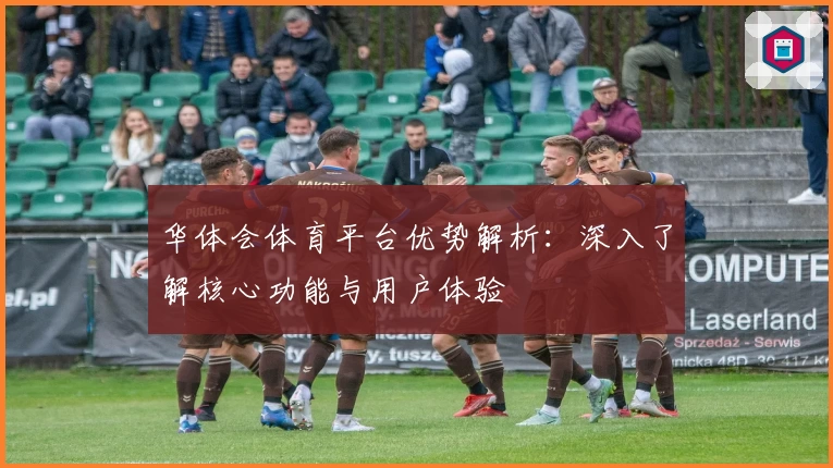 华体会体育平台优势解析：深入了解核心功能与用户体验