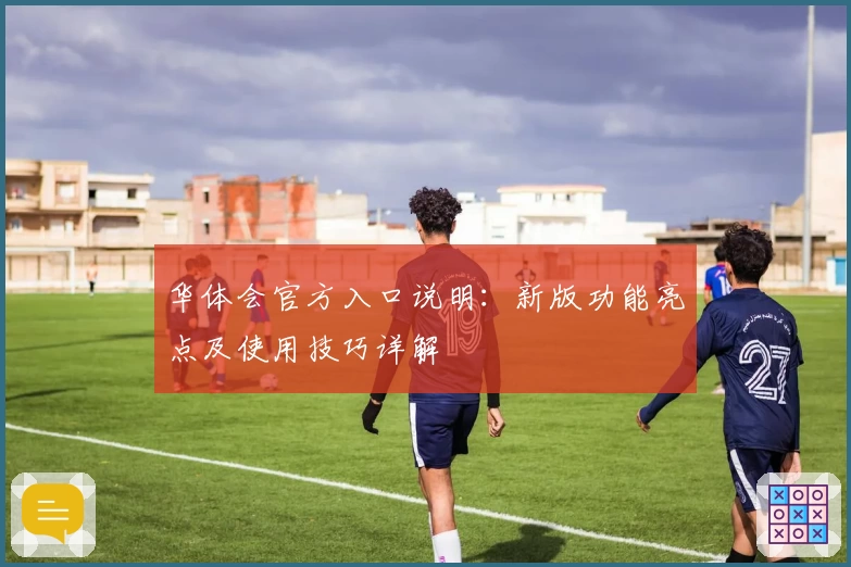 华体会官方入口说明：新版功能亮点及使用技巧详解