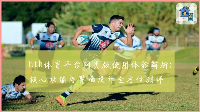 hth体育平台网页版使用体验解析：核心功能与界面设计全方位测评