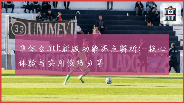 华体会hth新版功能亮点解析：核心体验与实用技巧分享