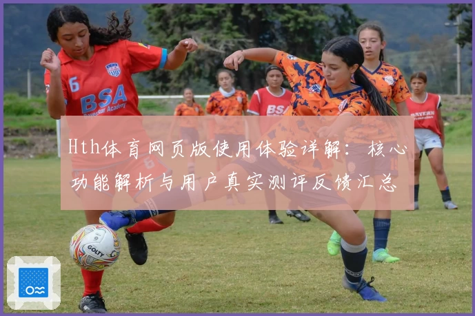Hth体育网页版使用体验详解：核心功能解析与用户真实测评反馈汇总
