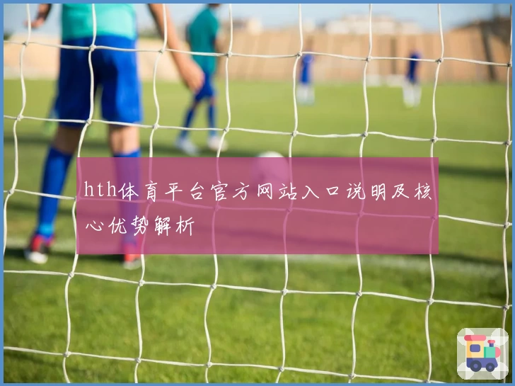 hth体育平台官方网站入口说明及核心优势解析