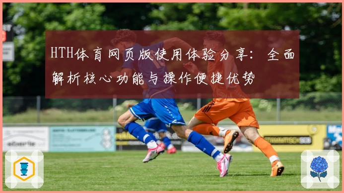 HTH体育网页版使用体验分享：全面解析核心功能与操作便捷优势